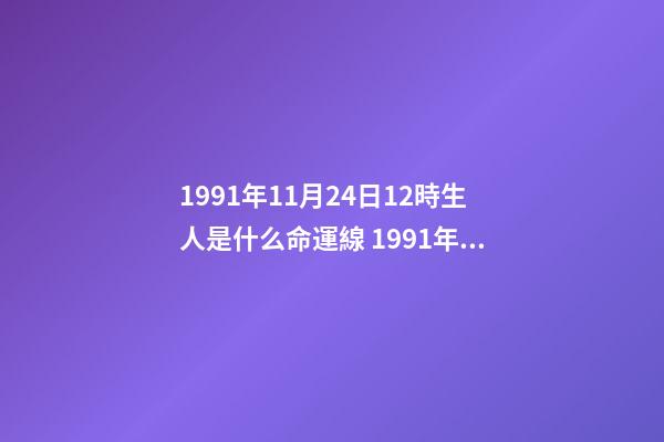 1991年11月24日12時生人是什么命運線 1991年11月24日凌晨3點30分出生是什么命運？-第1張-觀點-玄機派